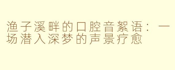 渔子溪畔的口腔音絮语：一场潜入深梦的声景疗愈