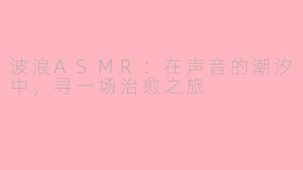 波浪ASMR：在声音的潮汐中，寻一场治愈之旅