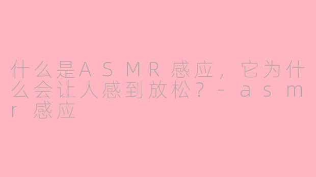 什么是ASMR感应，它为什么会让人感到放松？-asmr感应