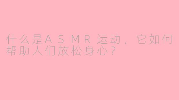 什么是ASMR运动,它如何帮助人们放松身心?
