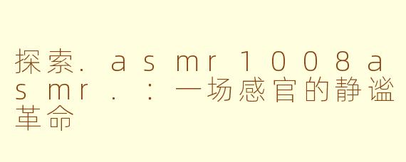 探索.asmr1008asmr.:一场感官的静谧革命