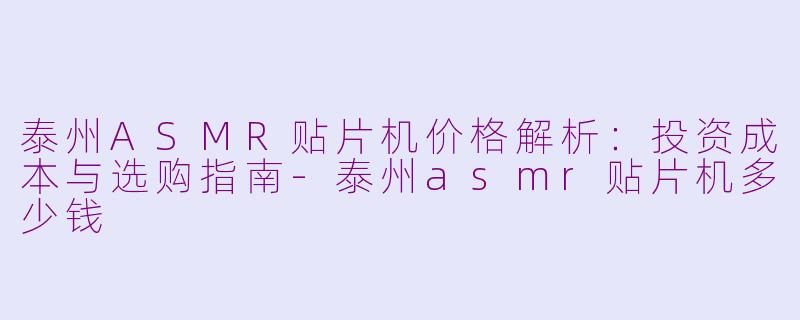 泰州ASMR贴片机价格解析:投资成本与选购指南-泰州asmr贴片机多少钱