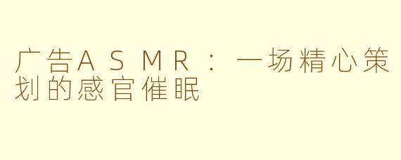 广告ASMR：一场精心策划的感官催眠