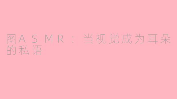 图ASMR：当视觉成为耳朵的私语