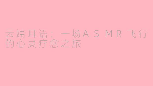 云端耳语:一场ASMR飞行的心灵疗愈之旅