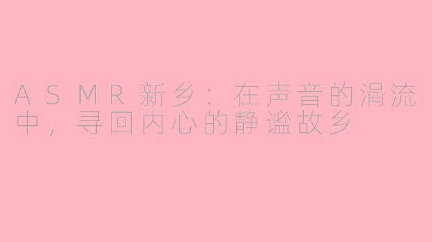 ASMR新乡：在声音的涓流中，寻回内心的静谧故乡