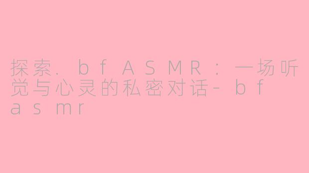 探索.bfASMR：一场听觉与心灵的私密对话-bf asmr