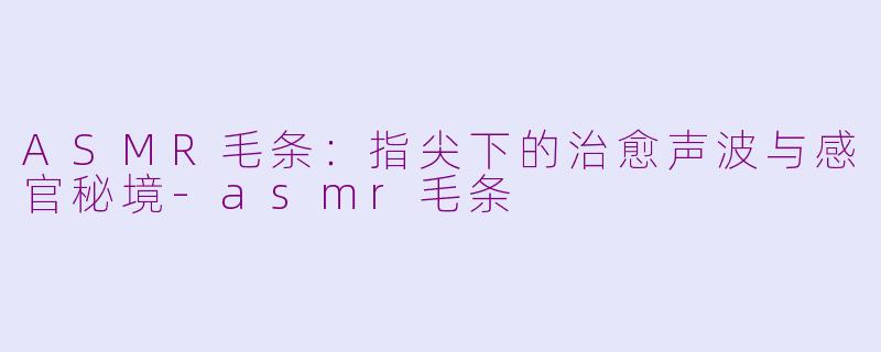 ASMR毛条：指尖下的治愈声波与感官秘境-asmr毛条