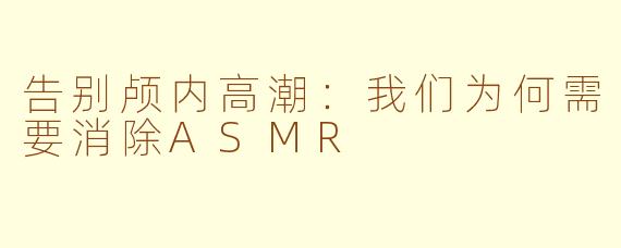告别颅内高潮：我们为何需要消除ASMR