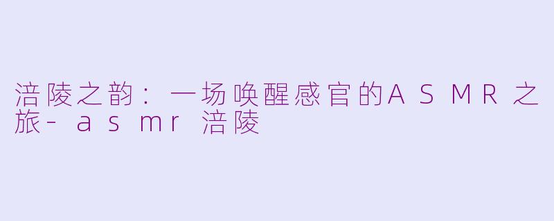 涪陵之韵：一场唤醒感官的ASMR之旅-asmr涪陵