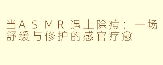 当ASMR遇上除痘：一场舒缓与修护的感官疗愈