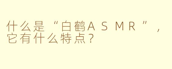 什么是“白鹤ASMR”,它有什么特点?