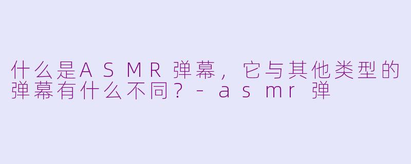 什么是ASMR弹幕，它与其他类型的弹幕有什么不同？-asmr弹