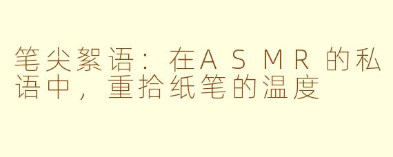 笔尖絮语：在ASMR的私语中，重拾纸笔的温度
