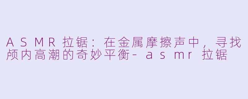 ASMR拉锯：在金属摩擦声中，寻找颅内高潮的奇妙平衡-asmr拉锯