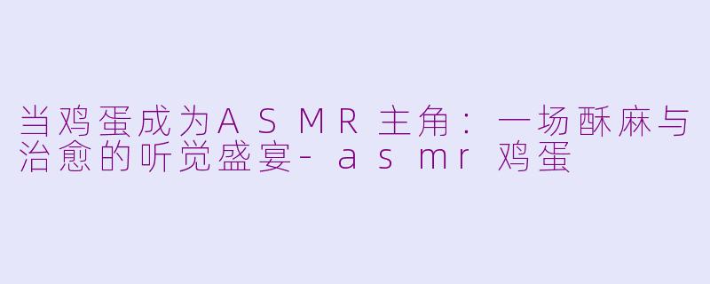 当鸡蛋成为ASMR主角：一场酥麻与治愈的听觉盛宴-asmr鸡蛋