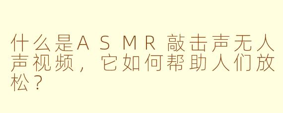 什么是ASMR敲击声无人声视频,它如何帮助人们放松?