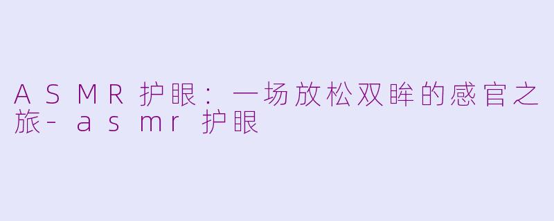 ASMR护眼：一场放松双眸的感官之旅-asmr护眼