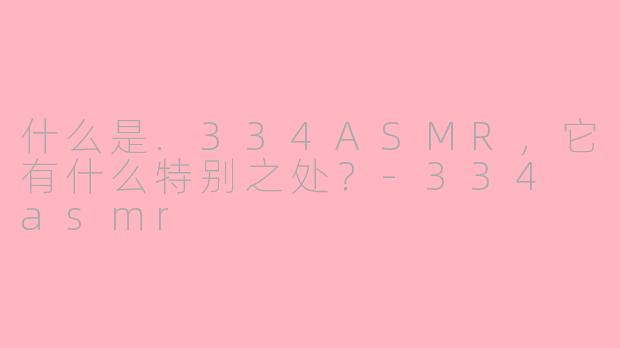 什么是.334ASMR，它有什么特别之处？-334 asmr
