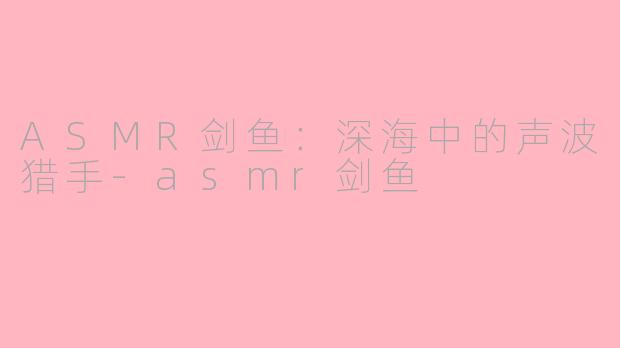 ASMR剑鱼:深海中的声波猎手-asmr剑鱼