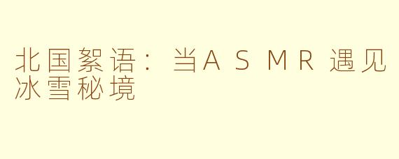 北国絮语：当ASMR遇见冰雪秘境