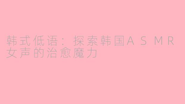 韩式低语：探索韩国ASMR女声的治愈魔力