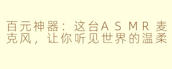 百元神器：这台ASMR麦克风，让你听见世界的温柔