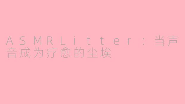 ASMRLitter：当声音成为疗愈的尘埃