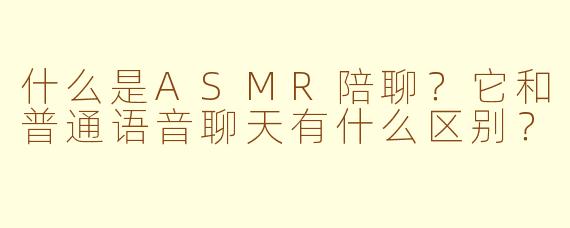 什么是ASMR陪聊?它和普通语音聊天有什么区别?