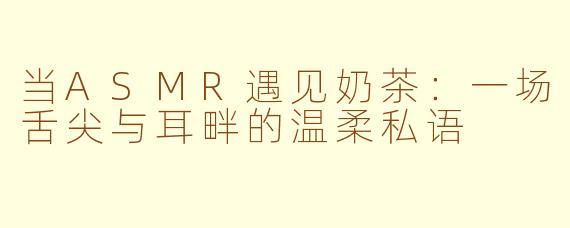 当ASMR遇见奶茶:一场舌尖与耳畔的温柔私语