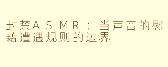 封禁ASMR：当声音的慰藉遭遇规则的边界