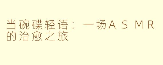 当碗碟轻语：一场ASMR的治愈之旅
