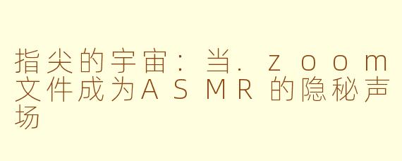 指尖的宇宙：当.zoom文件成为ASMR的隐秘声场