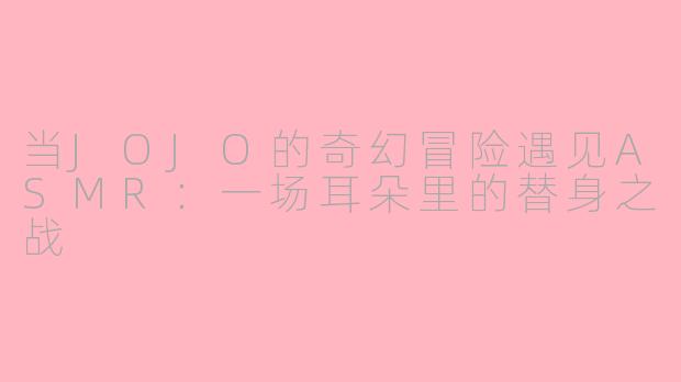 当JOJO的奇幻冒险遇见ASMR：一场耳朵里的替身之战