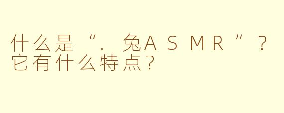 什么是“.兔ASMR”？它有什么特点？