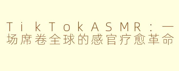 TikTokASMR：一场席卷全球的感官疗愈革命
