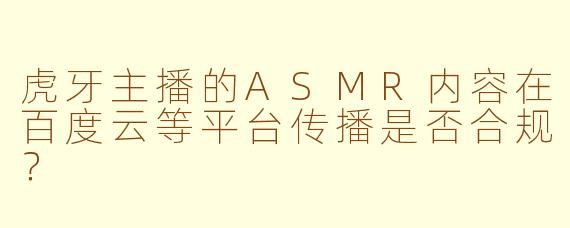 虎牙主播的ASMR内容在百度云等平台传播是否合规？