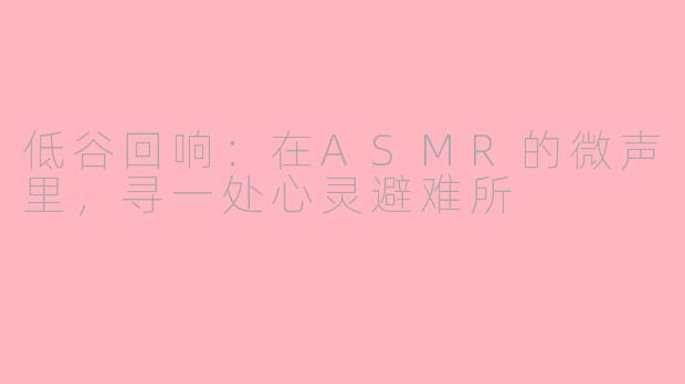 低谷回响：在ASMR的微声里，寻一处心灵避难所