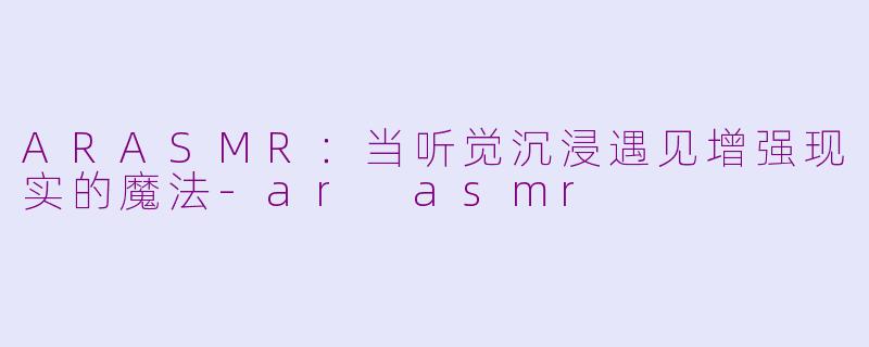 ARASMR：当听觉沉浸遇见增强现实的魔法-ar asmr