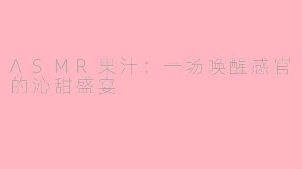 ASMR果汁：一场唤醒感官的沁甜盛宴