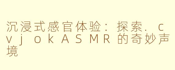 沉浸式感官体验：探索.cvjokASMR的奇妙声境