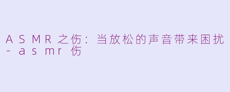ASMR之伤:当放松的声音带来困扰-asmr伤