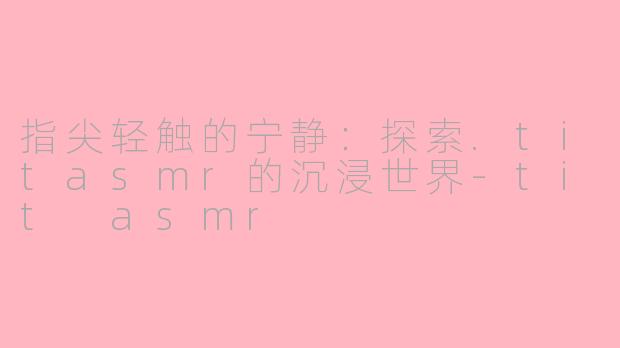 指尖轻触的宁静：探索.titasmr的沉浸世界-tit asmr