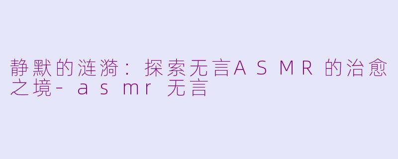 静默的涟漪：探索无言ASMR的治愈之境-asmr无言