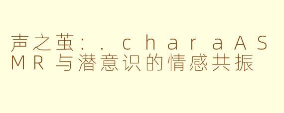 声之茧：.charaASMR与潜意识的情感共振
