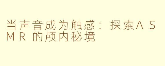当声音成为触感：探索ASMR的颅内秘境