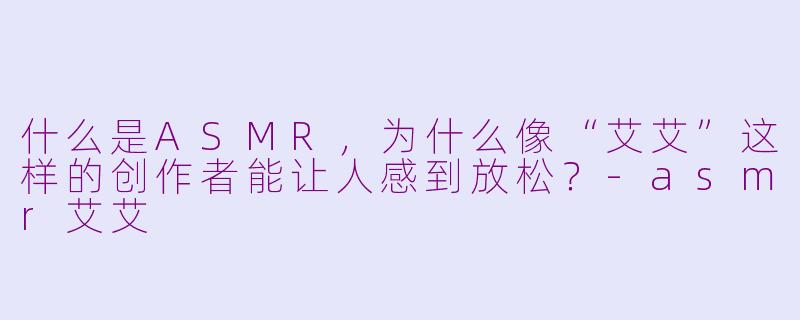 什么是ASMR,为什么像“艾艾”这样的创作者能让人感到放松?