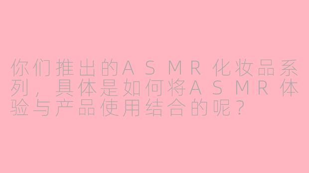 你们推出的ASMR化妆品系列,具体是如何将ASMR体验与产品使用结合的呢?