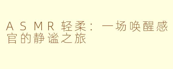 ASMR轻柔：一场唤醒感官的静谧之旅