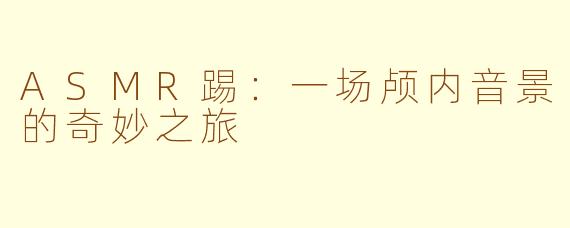 ASMR踢：一场颅内音景的奇妙之旅